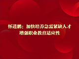 怀进鹏：加快培养急需紧缺人才，增强职业教育适应性