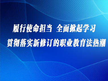 履行使命担当 全面掀起学习 贯彻落实新修订的职业教育法热潮