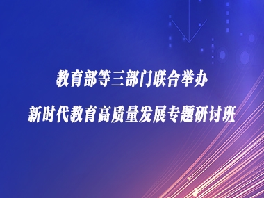 教育部等三部门联合举办新时代教育高质量发展专题研讨班