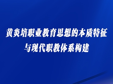 黄炎培职业教育思想的本质特征与现代职教体系构建