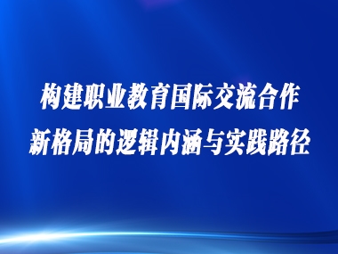 构建职业教育国际交流合作新格局的逻辑内涵与实践路径