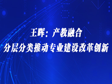 王晖：产教融合，分层分类推动专业建设改革创新