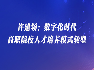 许建领：数字化时代高职院校人才培养模式转型
