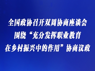 全国政协召开双周协商座谈会 围绕“充分发挥职业教育在乡村振兴中的作用”协商议政
