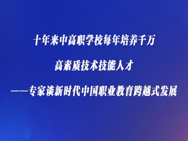 十年来中高职学校每年培养千万高素质技术技能人才——专家谈新时代中国职业教育跨越式发展