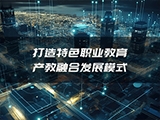 打造特色职业教育产教融合发展模式
